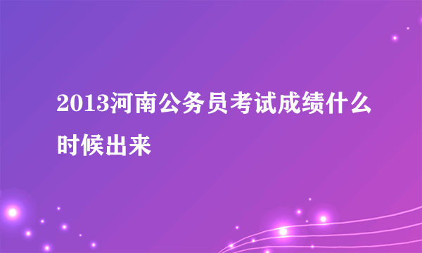 2013河南公务员考试成绩什么时候出来