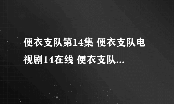 便衣支队第14集 便衣支队电视剧14在线 便衣支队全集14百度影音观看