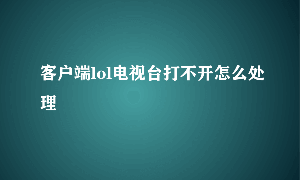 客户端lol电视台打不开怎么处理