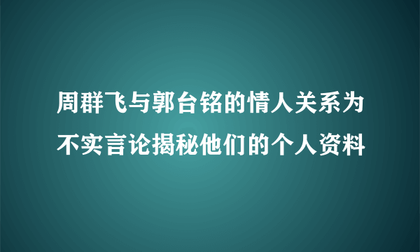 周群飞与郭台铭的情人关系为不实言论揭秘他们的个人资料