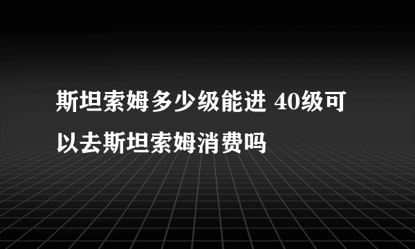 斯坦索姆多少级能进 40级可以去斯坦索姆消费吗