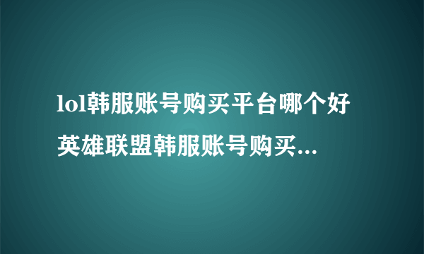 lol韩服账号购买平台哪个好 英雄联盟韩服账号购买平台推荐