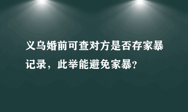 义乌婚前可查对方是否存家暴记录，此举能避免家暴？