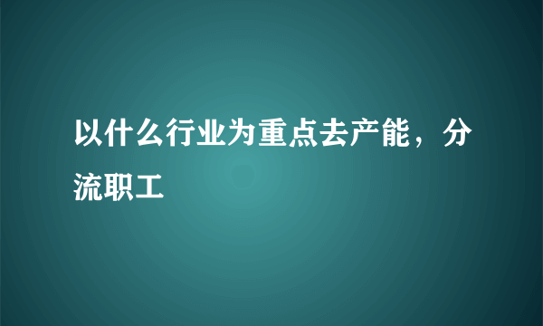 以什么行业为重点去产能，分流职工