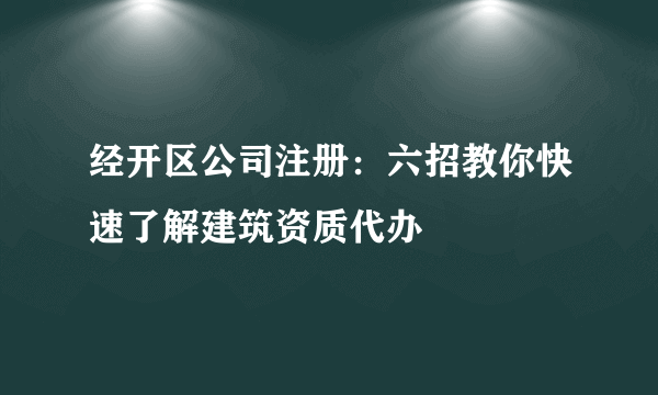 经开区公司注册：六招教你快速了解建筑资质代办