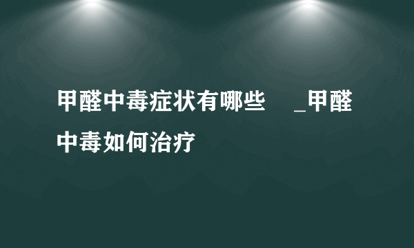 甲醛中毒症状有哪些    _甲醛中毒如何治疗