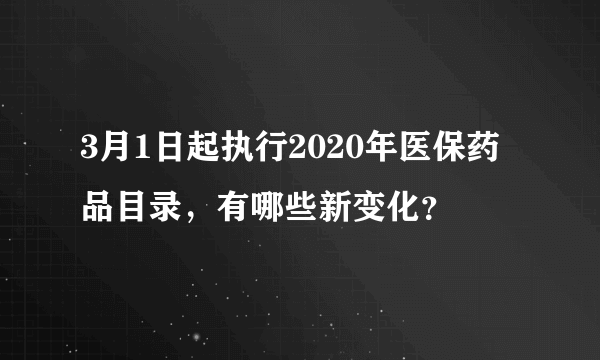 3月1日起执行2020年医保药品目录，有哪些新变化？