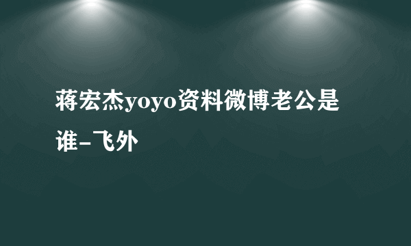 蒋宏杰yoyo资料微博老公是谁-飞外