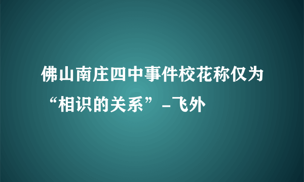 佛山南庄四中事件校花称仅为“相识的关系”-飞外