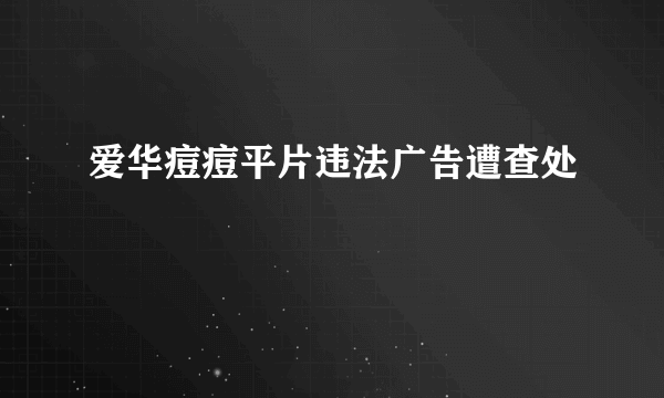 爱华痘痘平片违法广告遭查处