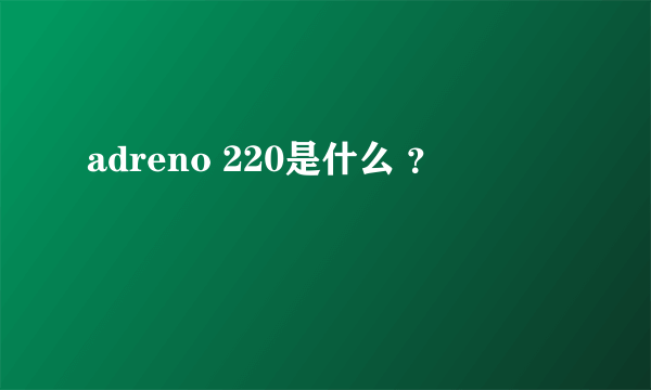 adreno 220是什么 ？