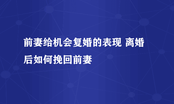 前妻给机会复婚的表现 离婚后如何挽回前妻