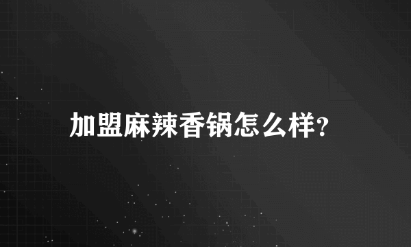 加盟麻辣香锅怎么样？