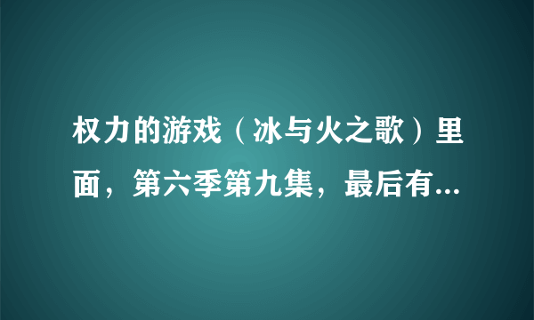 权力的游戏（冰与火之歌）里面，第六季第九集，最后有句台词，涉及台词的翻译的问题，请大神指教？