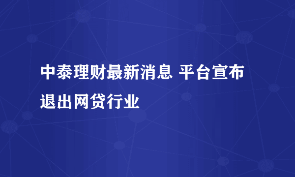 中泰理财最新消息 平台宣布退出网贷行业