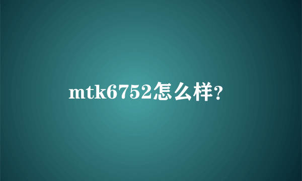 mtk6752怎么样？