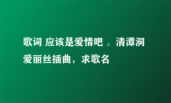 歌词 应该是爱情吧 。清潭洞爱丽丝插曲，求歌名