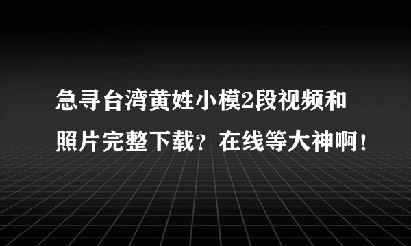 急寻台湾黄姓小模2段视频和照片完整下载？在线等大神啊！