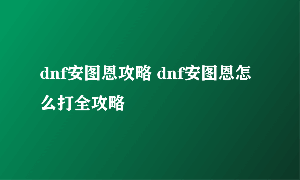 dnf安图恩攻略 dnf安图恩怎么打全攻略