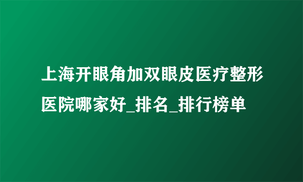 上海开眼角加双眼皮医疗整形医院哪家好_排名_排行榜单