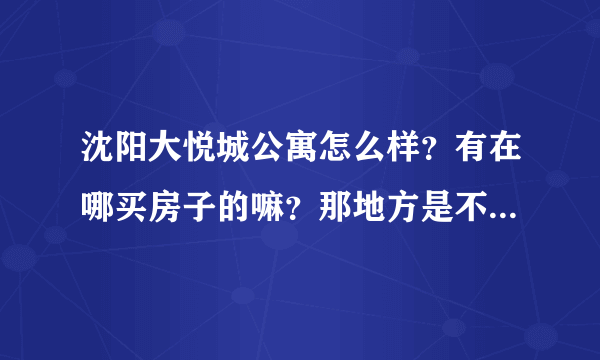 沈阳大悦城公寓怎么样？有在哪买房子的嘛？那地方是不是基本都是商用