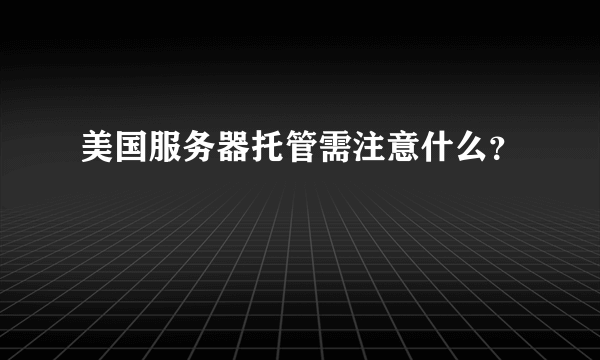 美国服务器托管需注意什么？