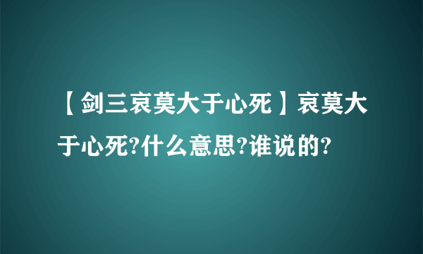 【剑三哀莫大于心死】哀莫大于心死?什么意思?谁说的?