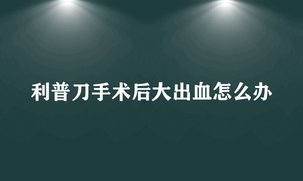 利普刀手术后大出血怎么办