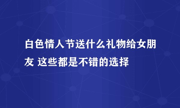 白色情人节送什么礼物给女朋友 这些都是不错的选择