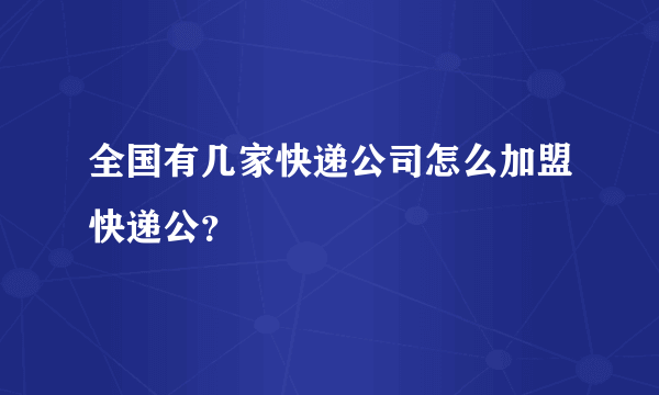 全国有几家快递公司怎么加盟快递公？