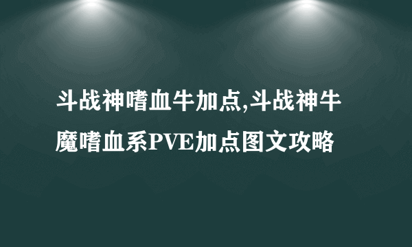 斗战神嗜血牛加点,斗战神牛魔嗜血系PVE加点图文攻略