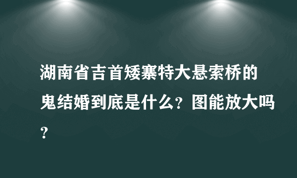 湖南省吉首矮寨特大悬索桥的鬼结婚到底是什么？图能放大吗？