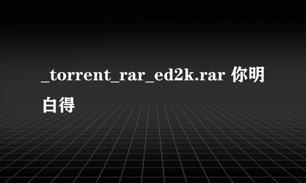 _torrent_rar_ed2k.rar 你明白得