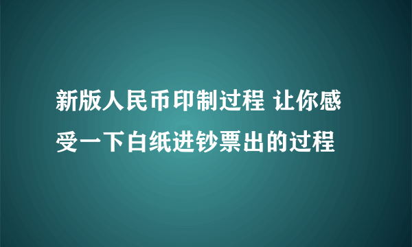 新版人民币印制过程 让你感受一下白纸进钞票出的过程