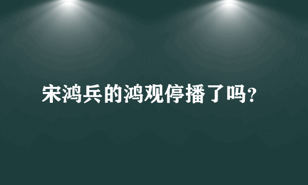 宋鸿兵的鸿观停播了吗？