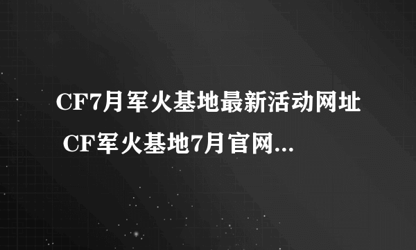 CF7月军火基地最新活动网址 CF军火基地7月官网活动大全