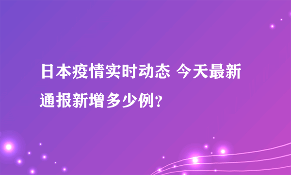 日本疫情实时动态 今天最新通报新增多少例？