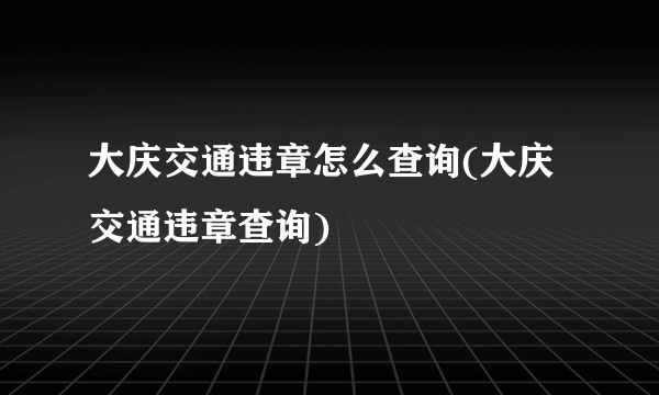 大庆交通违章怎么查询(大庆交通违章查询)