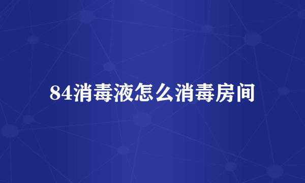 84消毒液怎么消毒房间