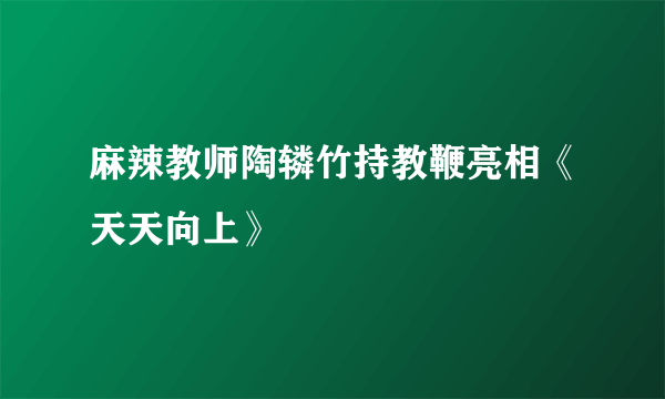 麻辣教师陶辚竹持教鞭亮相《天天向上》