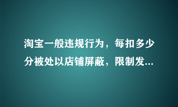 淘宝一般违规行为，每扣多少分被处以店铺屏蔽，限制发布商品及公示警告十二天的节点处罚？