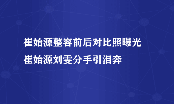 崔始源整容前后对比照曝光 崔始源刘雯分手引泪奔