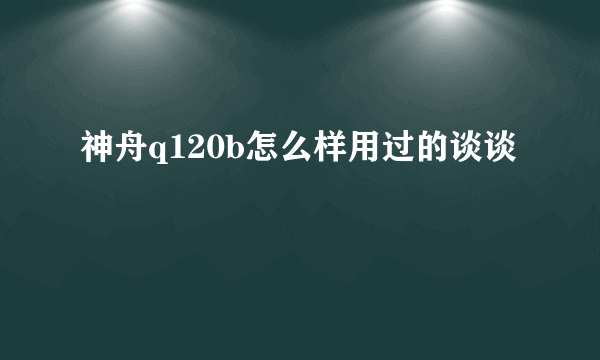 神舟q120b怎么样用过的谈谈