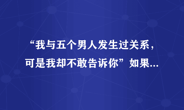 “我与五个男人发生过关系，可是我却不敢告诉你”如果是你该怎么办？