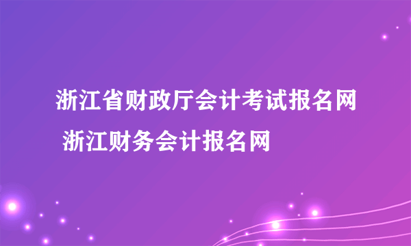 浙江省财政厅会计考试报名网 浙江财务会计报名网