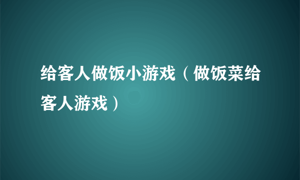 给客人做饭小游戏（做饭菜给客人游戏）