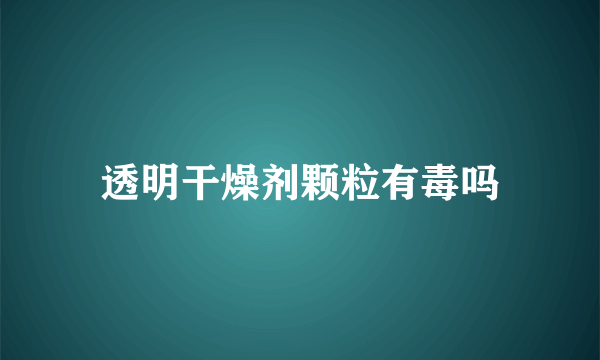 透明干燥剂颗粒有毒吗