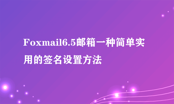 Foxmail6.5邮箱一种简单实用的签名设置方法