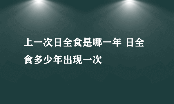 上一次日全食是哪一年 日全食多少年出现一次