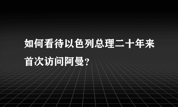 如何看待以色列总理二十年来首次访问阿曼？